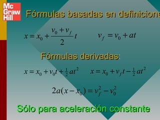Fórmulas basadas en definicione
            v0 + v f
 x = x0 +              t     v f = v0 + at
               2
      Fórmulas derivadas:
               derivadas
 x = x0 + v0t + at 1
                   2
                       2
                           x = x0 + v f t − at
                                          1
                                          2
                                                 2




            2a ( x − x0 ) = v − v
                             2
                             f
                                   2
                                   0


Sólo para aceleración constante
 