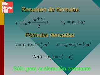Resumen de fórmulas
           v0 + v f
x = x0 +              t     v f = v0 + at
              2
     Fórmulas derivadas:
              derivadas
x = x0 + v0t + at 1
                  2
                      2
                          x = x0 + v f t − at
                                         1
                                         2
                                                2




           2a ( x − x0 ) = v − v
                            2
                            f
                                  2
                                  0


Sólo para aceleración constante
 