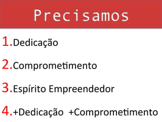 Precisamos
1.Dedicação	
  
2.Comprome2mento	
  	
  
3.Espírito	
  Empreendedor	
  
4.+Dedicação	
  	
  +Comprome2mento	
  	
  
 