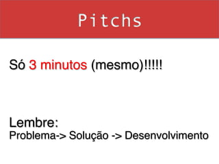 Pitchs

Só 3 minutos (mesmo)!!!!!!
                        !
!
!
!
Lembre:!
Problema-> Solução -> Desenvolvimento !
 