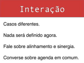 Interação
Casos diferentes. !
!
Nada será deﬁnido agora. !
!
Fale sobre alinhamento e sinergia.!
!
Converse sobre agenda em comum. !
 