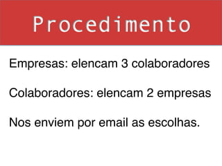 Procedimento
Empresas: elencam 3 colaboradores!
!
Colaboradores: elencam 2 empresas!
!
Nos enviem por email as escolhas.!
!
!
 
