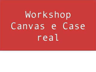 Workshop
Canvas e Case
    real
 