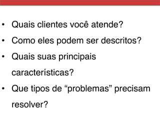 •  Quais clientes você atende?!
•  Como eles podem ser descritos?!
•  Quais suas principais
  características?!
•  Que tipos de “problemas” precisam
  resolver?!
 