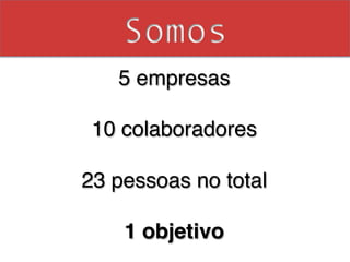 Somos
    5 empresas !
         !
 10 colaboradores!
         !
23 pessoas no total!
          !
     1 objetivo!
 