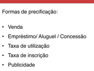 Formas de preciﬁcação:!
!
•  Venda !
•  Empréstimo/ Aluguel / Concessão !
•  Taxa de utilização !
•  Taxa de inscrição !
•  Publicidade !
 