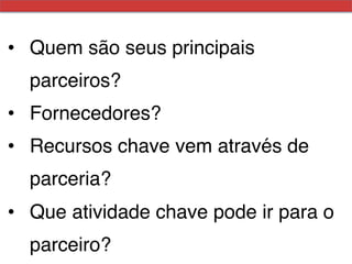 •  Quem são seus principais
  parceiros?!
•  Fornecedores?!
•  Recursos chave vem através de
  parceria?!
•  Que atividade chave pode ir para o
  parceiro? !
 