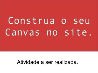 Construa o seu
Canvas no site.

  !
  Atividade a ser realizada.!
 