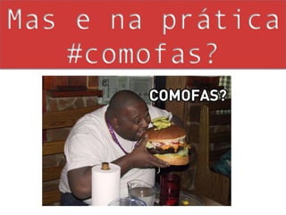 Mas e na prática
    #comofas?
 