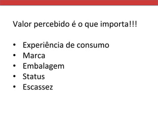 Valor	
  percebido	
  é	
  o	
  que	
  importa!!!	
  
	
  
•  Experiência	
  de	
  consumo	
  
•  Marca	
  	
  
•  Embalagem	
  
•  Status	
  	
  
•  Escassez	
  	
  

	
  
 