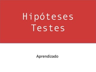 Hipóteses
 Testes

  Aprendizado	
  
 