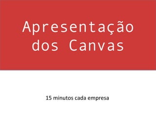Apresentação
 dos Canvas


  15	
  minutos	
  cada	
  empresa	
  
 