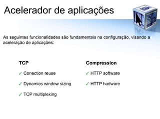 Acelerador de aplicaçõesAs seguintes funcionalidades são fundamentais na configuração, visando a aceleração de aplicações:TCPConection reuseDynamics window sizingTCP multiplexingCompressionHTTP softwareHTTP hadware