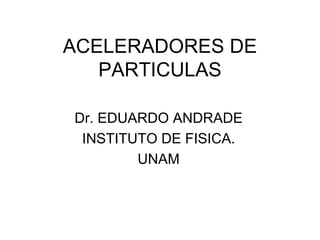 ACELERADORES DE
PARTICULAS
Dr. EDUARDO ANDRADE
INSTITUTO DE FISICA.
UNAM
 