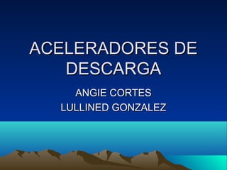 ACELERADORES DE
DESCARGA
ANGIE CORTES
LULLINED GONZALEZ

 