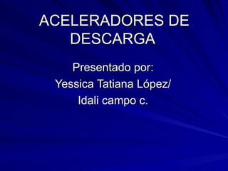 ACELERADORES DE
   DESCARGA
    Presentado por:
 Yessica Tatiana López/
     Idali campo c.
 