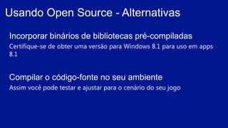 Incorporar binários de bibliotecas pré-compiladas
Certifique-se de obter uma versão para Windows 8.1 para uso em apps
8.1
Compilar o código-fonte no seu ambiente
Assim você pode testar e ajustar para o cenário do seu jogo
Usando Open Source - Alternativas
 