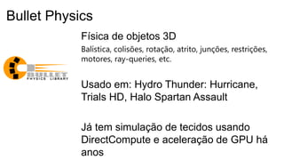 Física de objetos 3D
Balística, colisões, rotação, atrito, junções, restrições,
motores, ray-queries, etc.
Usado em: Hydro Thunder: Hurricane,
Trials HD, Halo Spartan Assault
Já tem simulação de tecidos usando
DirectCompute e aceleração de GPU há
anos
Bullet Physics
 