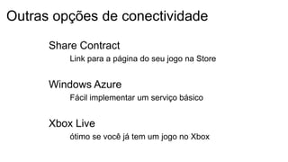 Share Contract
Link para a página do seu jogo na Store
Windows Azure
Fácil implementar um serviço básico
Xbox Live
ótimo se você já tem um jogo no Xbox
Outras opções de conectividade
 