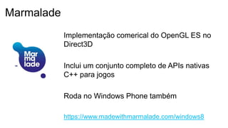 Implementação comerical do OpenGL ES no
Direct3D
Inclui um conjunto completo de APIs nativas
C++ para jogos
Roda no Windows Phone também
https://www.madewithmarmalade.com/windows8
Marmalade
 