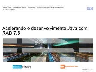 Acelerando o desenvolvimento Java com RAD 7.5  Miguel Vieira Ferreira Lopes Gomes - IT Architect -  Systems Integration / Engineering Group  11 setembro 2010 developerWorks Brasil 