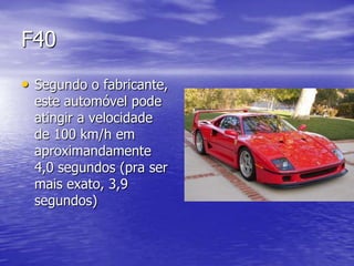 F40
• Segundo o fabricante,
  este automóvel pode
  atingir a velocidade
  de 100 km/h em
  aproximandamente
  4,0 segundos (pra ser
  mais exato, 3,9
  segundos)
 