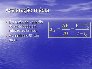 Aceleração média
• É a razão de variação
    da velocidade em           V   V V0
    relação ao tempo.     aM
•   As unidades SI são
                               t    t t0
    m/s²
 