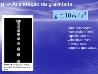 g → Aceleração da gravidade
                                   2
                    g   10 m / s
                         Uma aceleração
                         escalar de 10m/s2
                         significa que a
                         velocidade varia
                         10m/s a cada
                         segundo que passa.
 