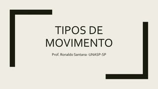 TIPOS DE
MOVIMENTO
Prof. Ronaldo Santana -UNASP-SP
 
