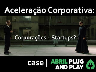 case | 
Aceleração Corporativa: 
Corporações + Startups? 
 