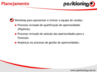 Planejamento Workshop para apresentar e treinar a equipe de vendas: Processo revisado de qualificação de oportunidades (Pipeline); Processo revisado de seleção das oportunidades para o Forecast; Mudanças no processo de gestão de oportunidades. 