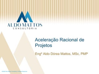 ©2008 Aldo Mattos Consulting. All Rights Reserved. AceleraçãoRacional de Projetos Engº Aldo Dórea Mattos, MSc, PMP 