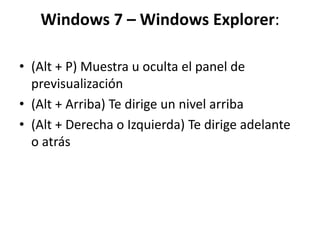 Windows 7 – Windows Explorer:
• (Alt + P) Muestra u oculta el panel de
previsualización
• (Alt + Arriba) Te dirige un nivel arriba
• (Alt + Derecha o Izquierda) Te dirige adelante
o atrás
 