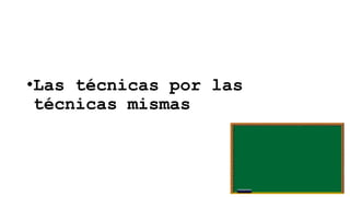 •Las técnicas por las
técnicas mismas

 