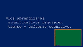 •Los aprendizajes
significativos requieren
tiempo y esfuerzo cognitivo.

 