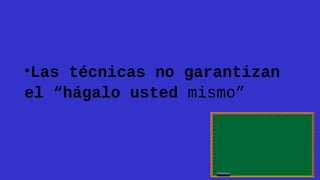 •Las técnicas no garantizan
el “hágalo usted mismo”

 