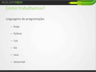 Como	
  trabalhamos?	
  
Linguagens	
  de	
  programação:	
  
	
  
–  Ruby	
  

–  Python	
  
–  Lua	
  
–  Go	
  
–  Java	
  
	
  
–  Javascript	
  

 