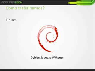Como	
  trabalhamos?	
  
Linux:	
  
	
  
	
  

Debian	
  Squeeze	
  /Wheezy	
  

 
