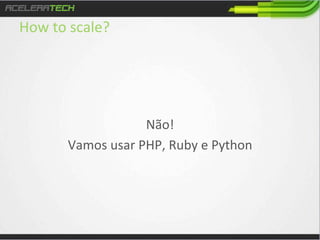 How	
  to	
  scale?	
  
	
  
	
  

	
  

	
  

	
  	
  

	
  
Não!	
  	
  
Vamos	
  usar	
  PHP,	
  Ruby	
  e	
  Python	
  

 