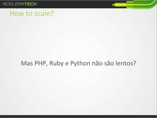 How	
  to	
  scale?	
  
	
  
	
  

	
  

	
  

	
  	
  

	
  
Mas	
  PHP,	
  Ruby	
  e	
  Python	
  não	
  são	
  lentos?	
  

 