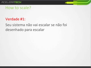 How	
  to	
  scale?	
  
Verdade	
  #1:	
  
Seu	
  sistema	
  não	
  vai	
  escalar	
  se	
  não	
  foi	
  
desenhado	
  para	
  escalar	
  

 