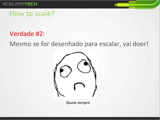 How	
  to	
  scale?	
  
Verdade	
  #2:	
  
Mesmo	
  se	
  for	
  desenhado	
  para	
  escalar,	
  vai	
  doer!	
  

Quase	
  sempre	
  

 