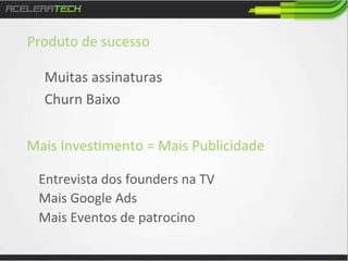 Produto	
  de	
  sucesso	
  
	
  
Muitas	
  assinaturas	
  
Churn	
  Baixo	
  
Mais	
  Inves/mento	
  =	
  Mais	
  Publicidade	
  
	
  
Entrevista	
  dos	
  founders	
  na	
  TV	
  
Mais	
  Google	
  Ads	
  
Mais	
  Eventos	
  de	
  patrocino	
  

 