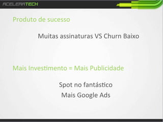 Produto	
  de	
  sucesso	
  
	
  
Muitas	
  assinaturas	
  VS	
  Churn	
  Baixo	
  

Mais	
  Inves/mento	
  =	
  Mais	
  Publicidade	
  
	
  
Spot	
  no	
  fantás/co	
  
Mais	
  Google	
  Ads	
  

 