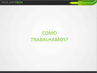 COMO	
  
TRABALHAMOS?	
  

 