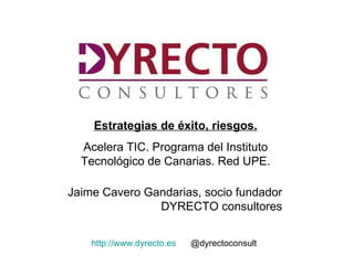 Estrategias de éxito, riesgos.
  Acelera TIC. Programa del Instituto
  Tecnológico de Canarias. Red UPE.

Jaime Cavero Gandarias, socio fundador
               DYRECTO consultores


    http://www.dyrecto.es   @dyrectoconsult
 