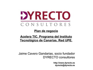 Plan de negocio
Acelera TIC. Programa del Instituto
Tecnológico de Canarias. Red UPE.



Jaime Cavero Gandarias, socio fundador
               DYRECTO consultores
                         http://www.dyrecto.es
  htt                      dyrecto@dyrecto.es
  ://ww.dyrecto.es
 