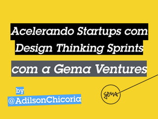 Acelerando Startups com
Design Thinking Sprints
com a Gema Ventures
@AdilsonChicoria
by
 