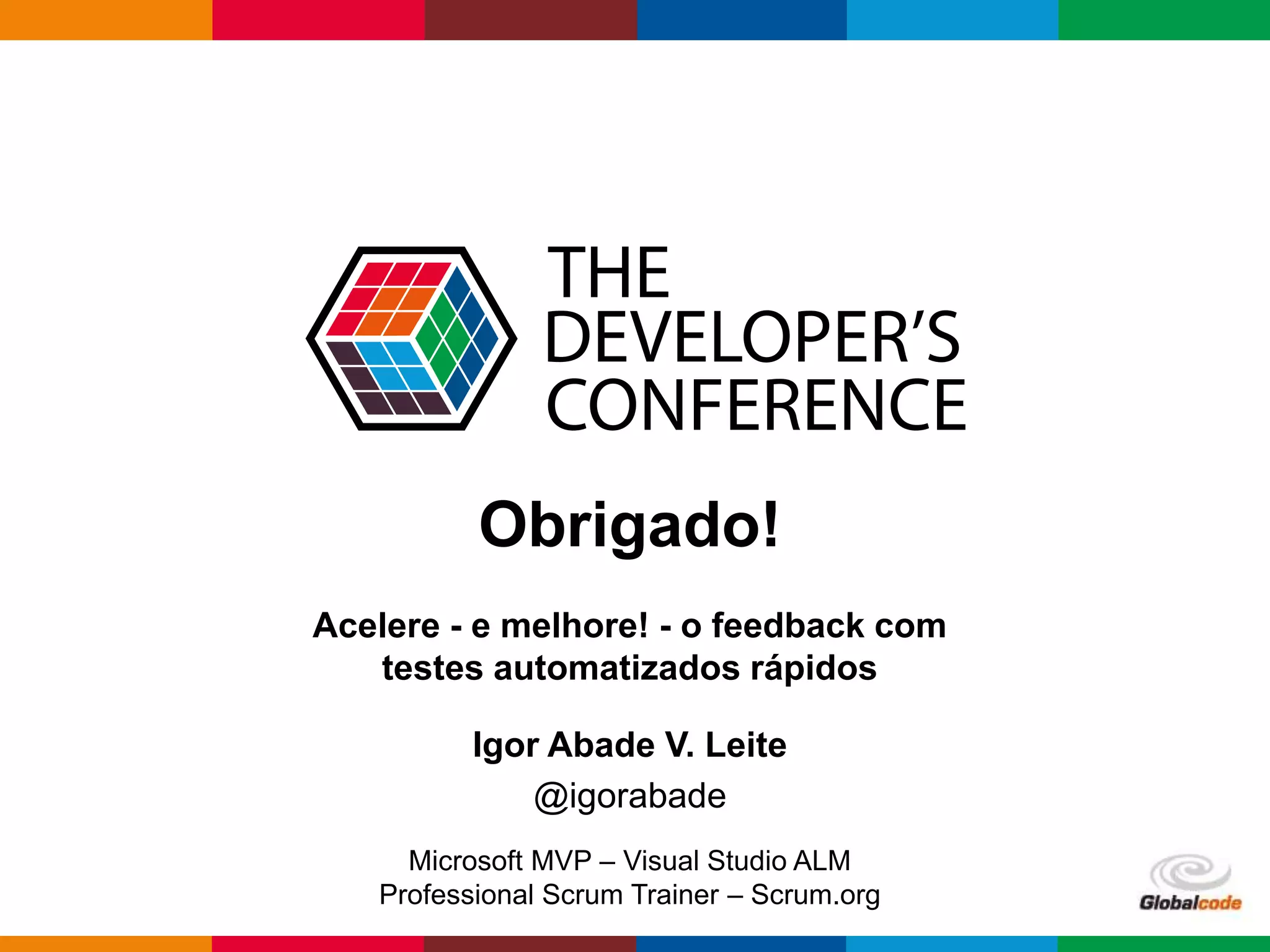 Globalcode – Open4education
Obrigado!
Acelere - e melhore! - o feedback com
testes automatizados rápidos
Igor Abade V. Leite
@igorabade
Microsoft MVP – Visual Studio ALM
Professional Scrum Trainer – Scrum.org
