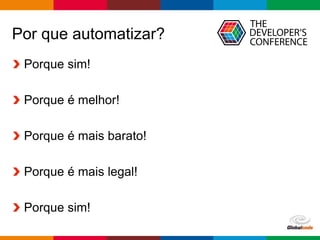 Globalcode – Open4education
Por que automatizar?
Porque sim!
Porque é melhor!
Porque é mais barato!
Porque é mais legal!
Porque sim!
 